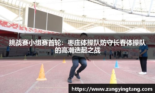 挑战赛小组赛首轮：枣庄体操队防守长春体操队的高潮迭起之战