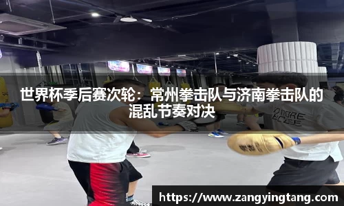 世界杯季后赛次轮：常州拳击队与济南拳击队的混乱节奏对决