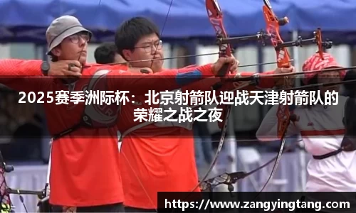 2025赛季洲际杯：北京射箭队迎战天津射箭队的荣耀之战之夜
