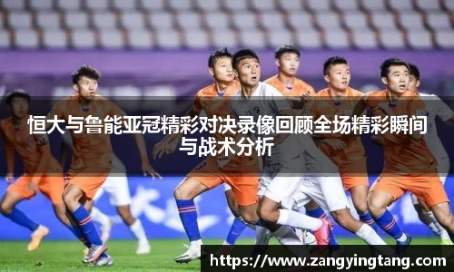 恒大与鲁能亚冠精彩对决录像回顾全场精彩瞬间与战术分析