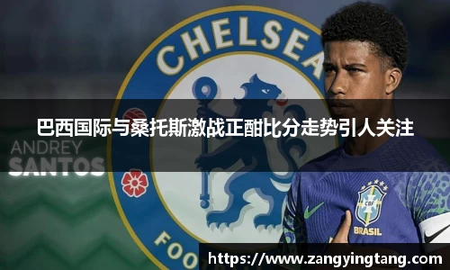 巴西国际与桑托斯激战正酣比分走势引人关注